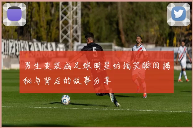 男生变装成足球明星的搞笑瞬间揭秘与背后的故事分享