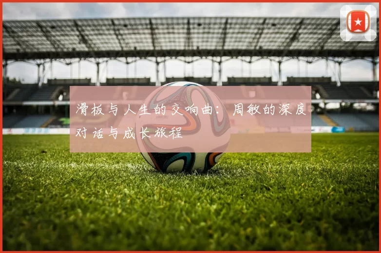 滑板与人生的交响曲：周敏的深度对话与成长旅程