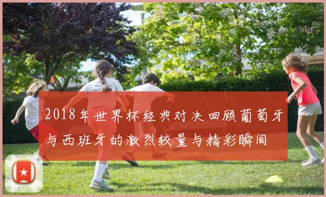2018年世界杯经典对决回顾葡萄牙与西班牙的激烈较量与精彩瞬间