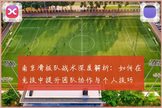 南京滑板队战术深度解析：如何在竞技中提升团队协作与个人技巧
