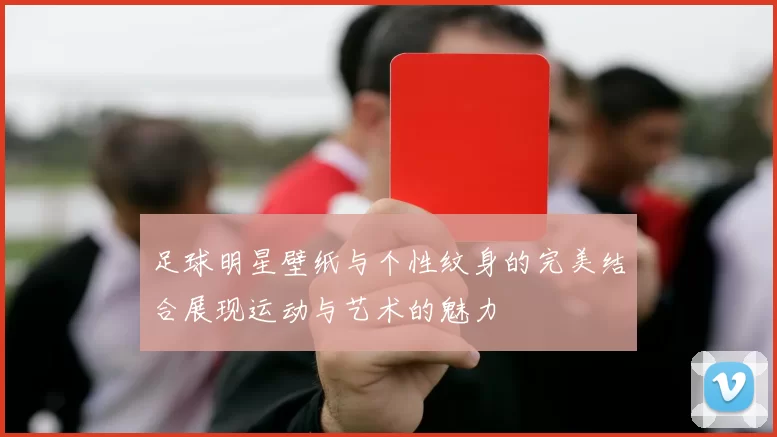 足球明星壁纸与个性纹身的完美结合展现运动与艺术的魅力