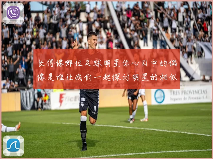 长得像哪位足球明星你心目中的偶像是谁让我们一起探讨明星的相似之处
