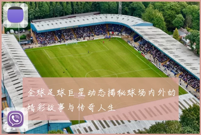 全球足球巨星动态揭秘球场内外的精彩故事与传奇人生