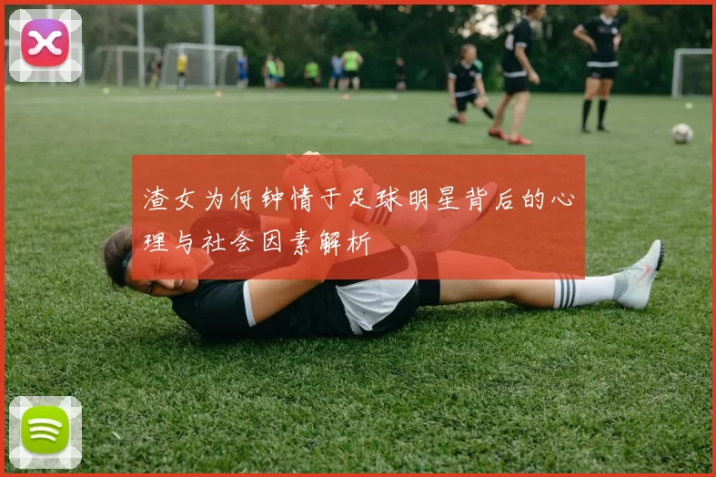 渣女为何钟情于足球明星背后的心理与社会因素解析