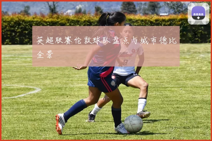 英超联赛伦敦球队盘点与城市德比全景