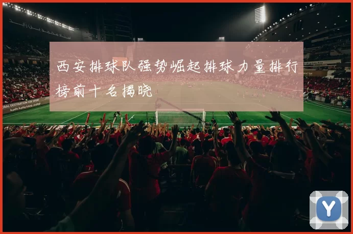 西安排球队强势崛起排球力量排行榜前十名揭晓