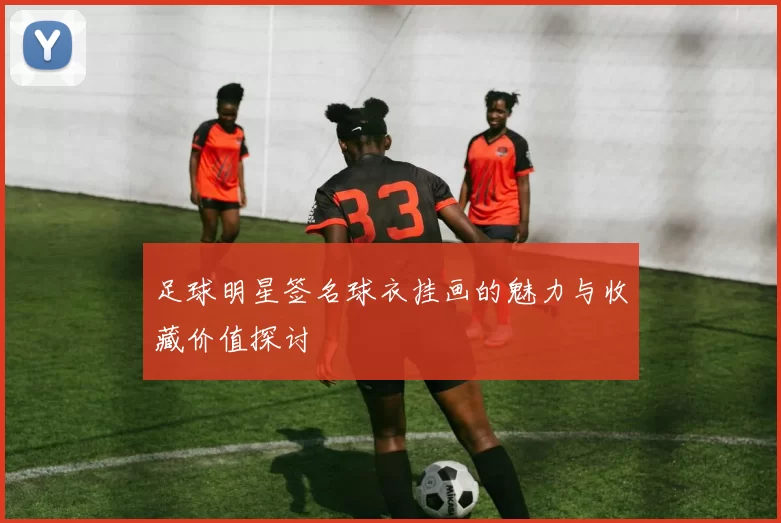 足球明星签名球衣挂画的魅力与收藏价值探讨