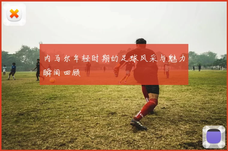 内马尔年轻时期的足球风采与魅力瞬间回顾