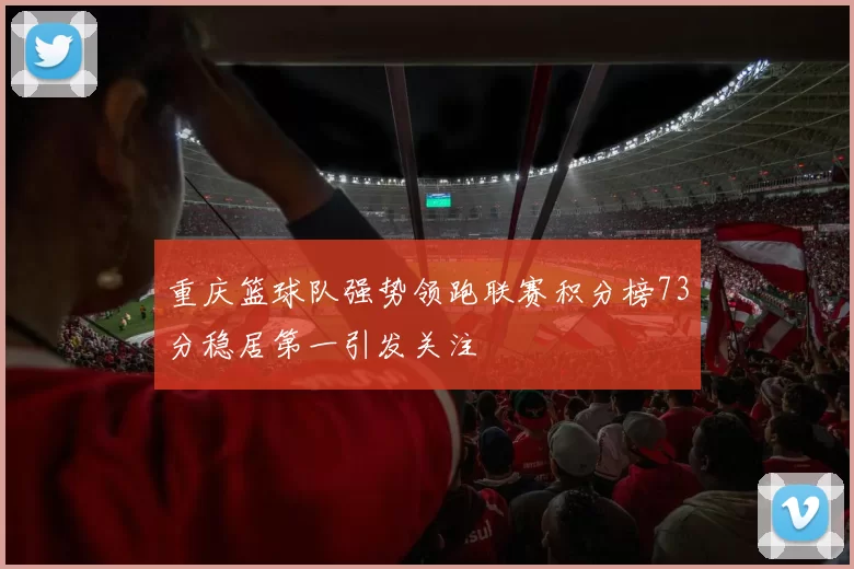 重庆篮球队强势领跑联赛积分榜73分稳居第一引发关注