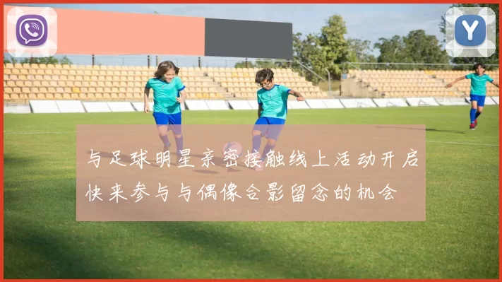 与足球明星亲密接触线上活动开启快来参与与偶像合影留念的机会