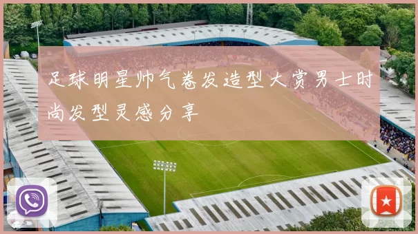足球明星帅气卷发造型大赏男士时尚发型灵感分享