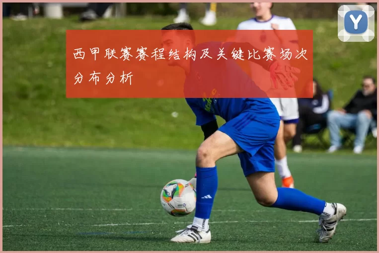 西甲联赛赛程结构及关键比赛场次分布分析