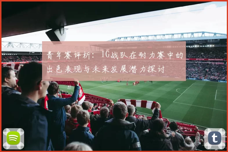 青年赛评析：IG战队在耐力赛中的出色表现与未来发展潜力探讨
