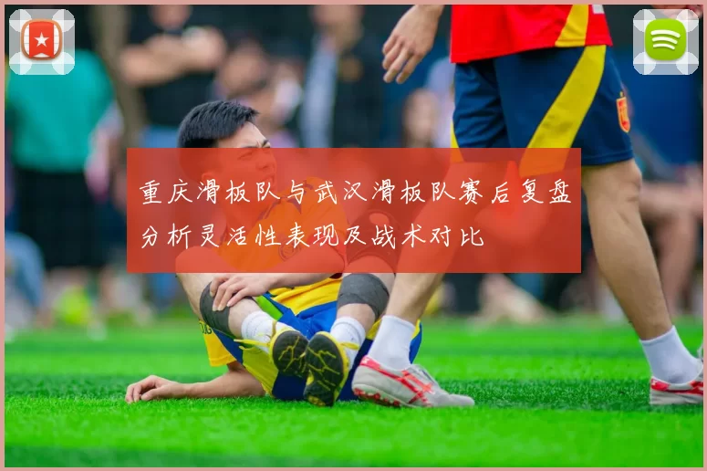 重庆滑板队与武汉滑板队赛后复盘分析灵活性表现及战术对比