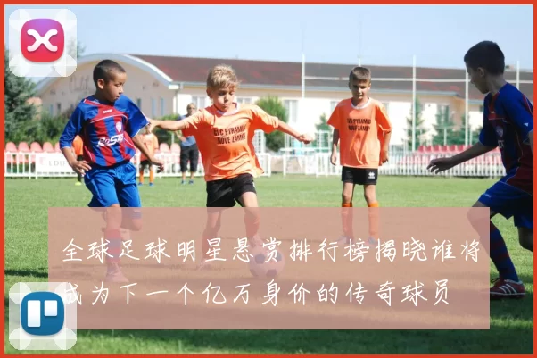 全球足球明星悬赏排行榜揭晓谁将成为下一个亿万身价的传奇球员