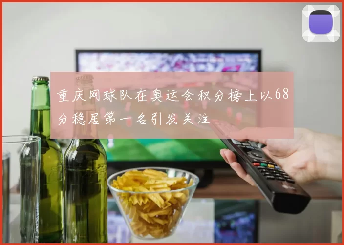 重庆网球队在奥运会积分榜上以68分稳居第一名引发关注