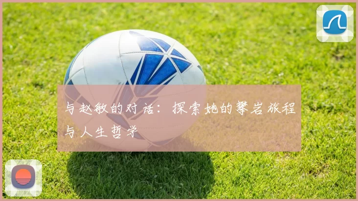 与赵敏的对话：探索她的攀岩旅程与人生哲学