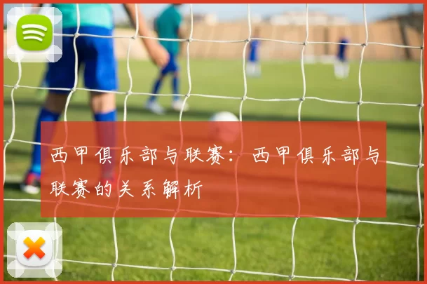 西甲俱乐部与联赛：西甲俱乐部与联赛的关系解析