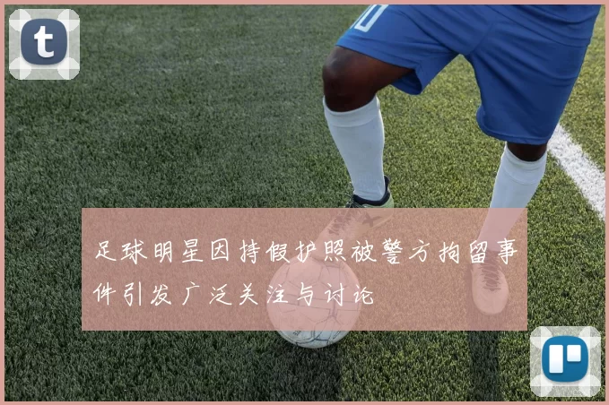 足球明星因持假护照被警方拘留事件引发广泛关注与讨论