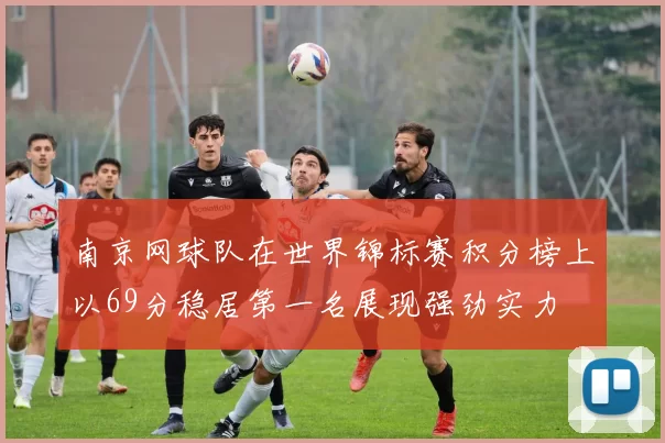南京网球队在世界锦标赛积分榜上以69分稳居第一名展现强劲实力