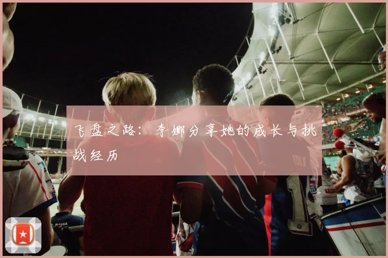 飞盘之路：李娜分享她的成长与挑战经历