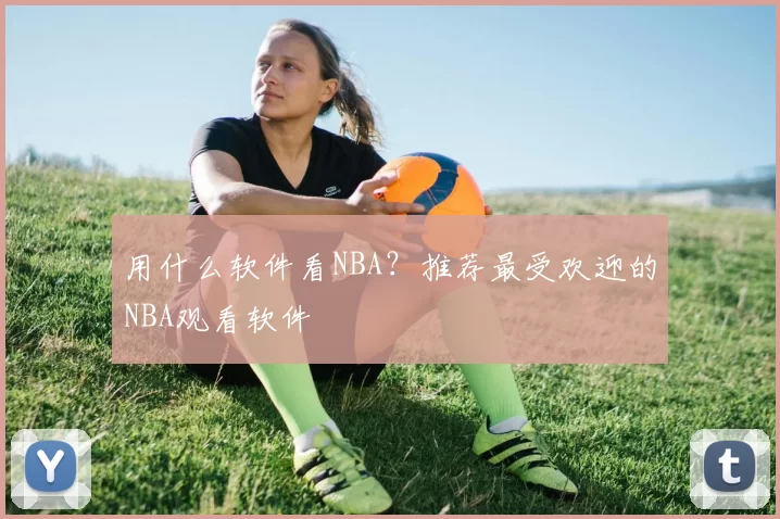 用什么软件看NBA？推荐最受欢迎的NBA观看软件