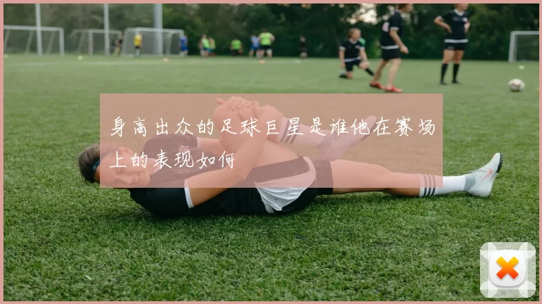 身高出众的足球巨星是谁他在赛场上的表现如何