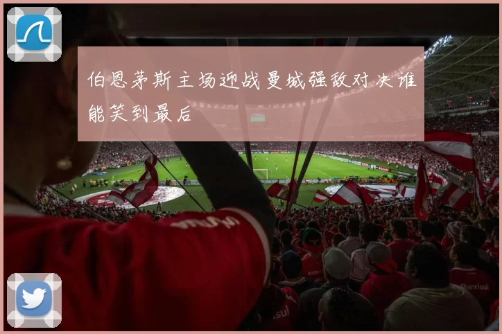 伯恩茅斯主场迎战曼城强敌对决谁能笑到最后