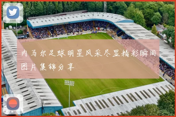内马尔足球明星风采尽显精彩瞬间图片集锦分享