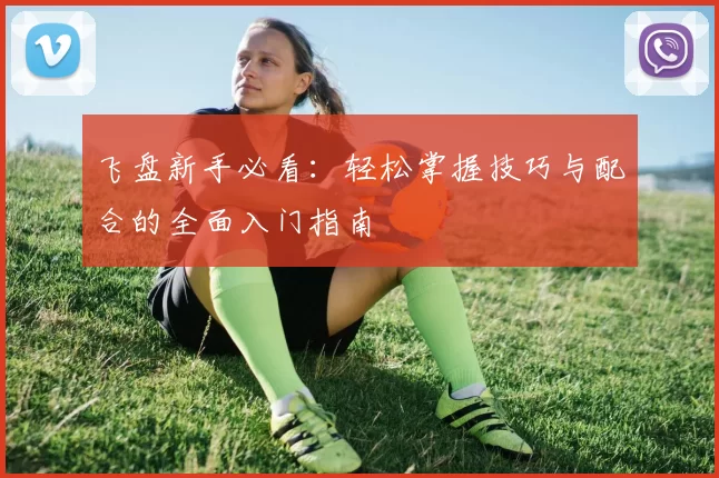 飞盘新手必看：轻松掌握技巧与配合的全面入门指南