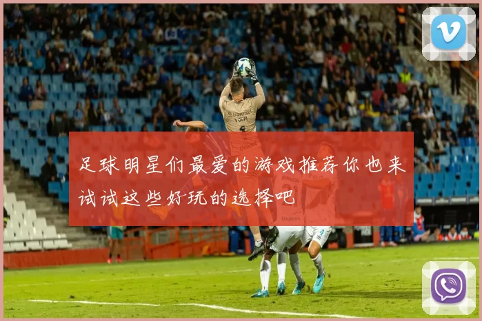 足球明星们最爱的游戏推荐你也来试试这些好玩的选择吧