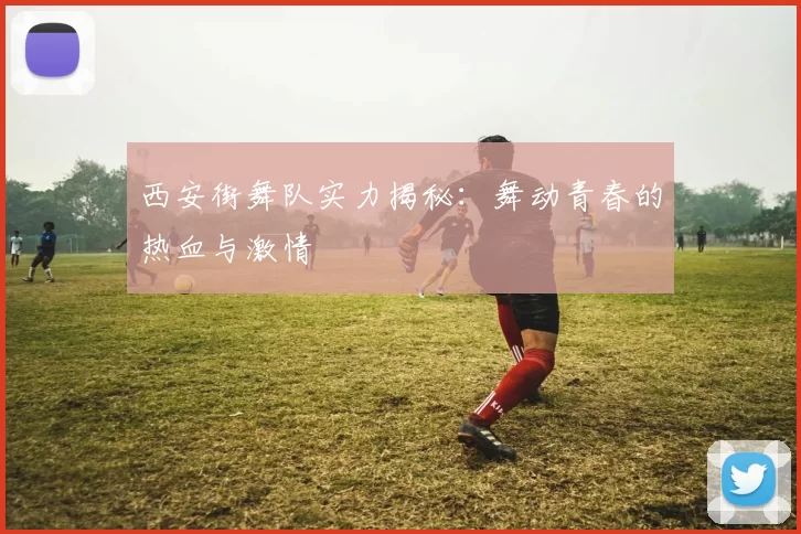 西安街舞队实力揭秘：舞动青春的热血与激情