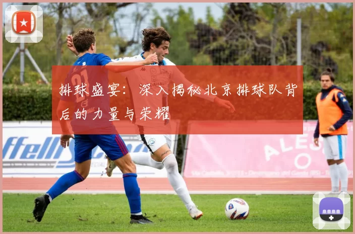 排球盛宴：深入揭秘北京排球队背后的力量与荣耀