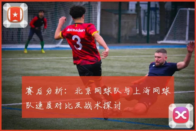 赛后分析：北京网球队与上海网球队速度对比及战术探讨