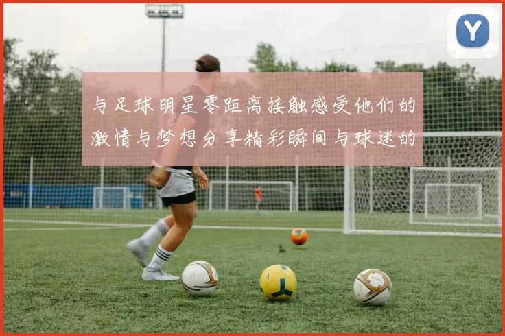 与足球明星零距离接触感受他们的激情与梦想分享精彩瞬间与球迷的心灵碰撞