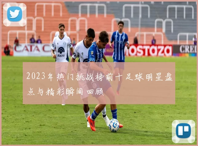 2023年热门挑战榜前十足球明星盘点与精彩瞬间回顾