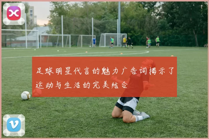 足球明星代言的魅力广告词揭示了运动与生活的完美结合