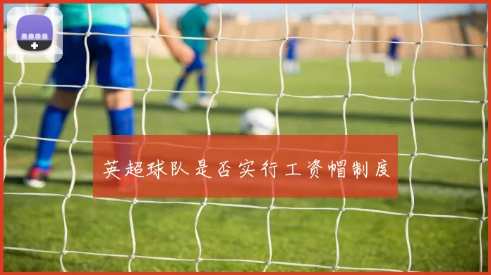 英超球队是否实行工资帽制度