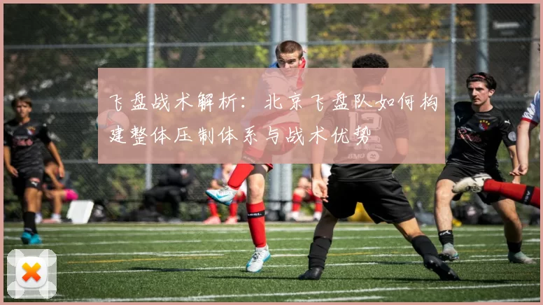 飞盘战术解析：北京飞盘队如何构建整体压制体系与战术优势
