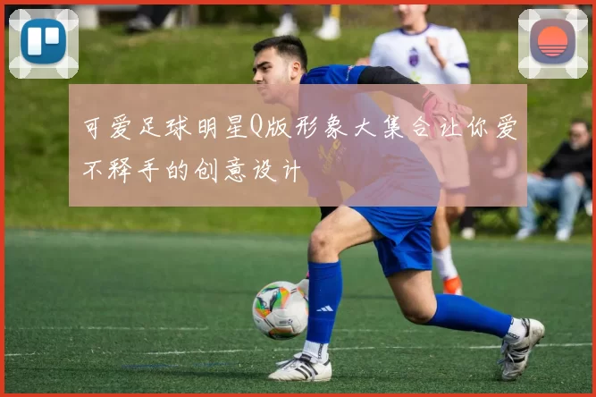 可爱足球明星Q版形象大集合让你爱不释手的创意设计