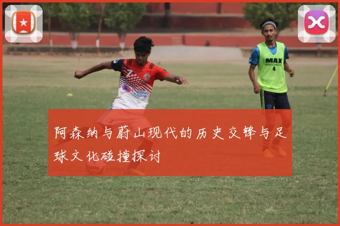 阿森纳与蔚山现代的历史交锋与足球文化碰撞探讨