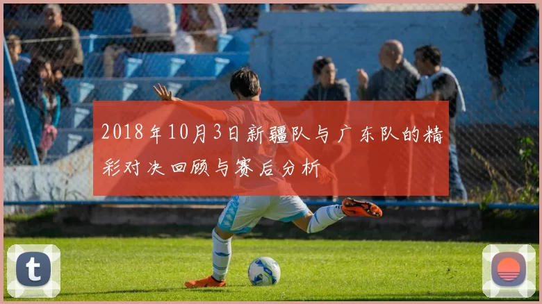 2018年10月3日新疆队与广东队的精彩对决回顾与赛后分析