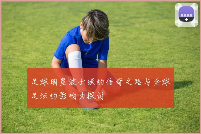 足球明星波士顿的传奇之路与全球足坛的影响力探讨