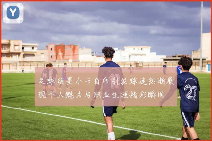 足球明星小卡自印引发球迷热潮展现个人魅力与职业生涯精彩瞬间