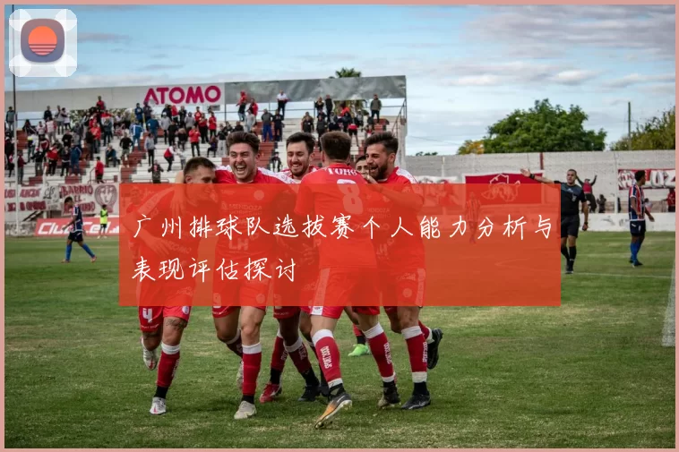 广州排球队选拔赛个人能力分析与表现评估探讨