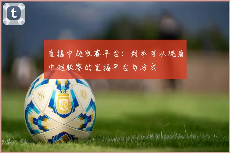 直播中超联赛平台：列举可以观看中超联赛的直播平台与方式