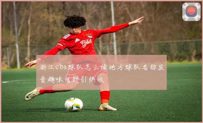浙江cba球队怎么读地方球队名称发音趣味话题引热议