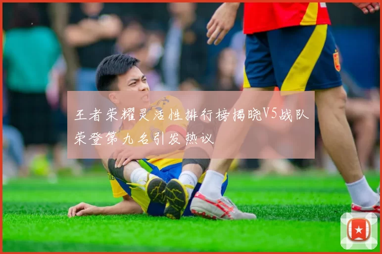 王者荣耀灵活性排行榜揭晓V5战队荣登第九名引发热议