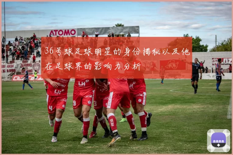 36号球足球明星的身份揭秘以及他在足球界的影响力分析