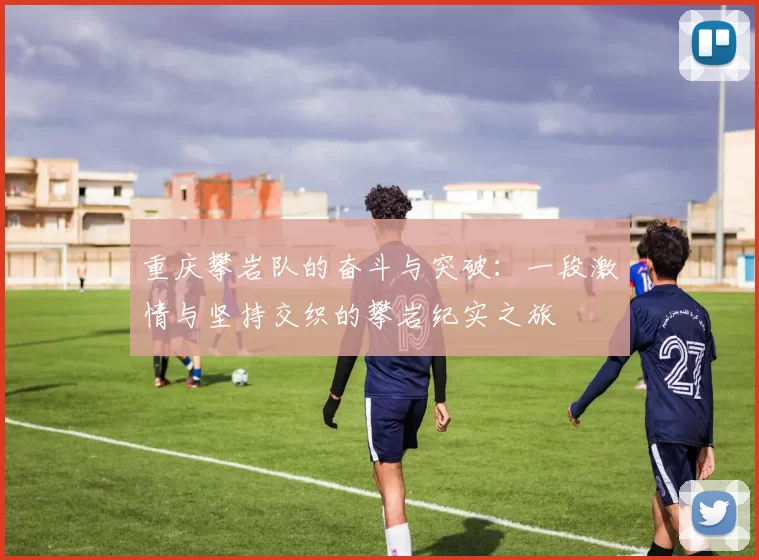 重庆攀岩队的奋斗与突破：一段激情与坚持交织的攀岩纪实之旅
